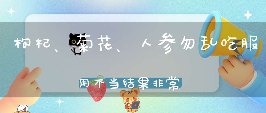 枸杞、菊花、人参勿乱吃服用不当结果非常严重！