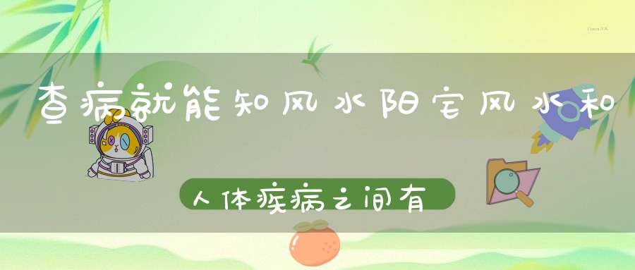 查病就能知风水阳宅风水和人体疾病之间有什么关系