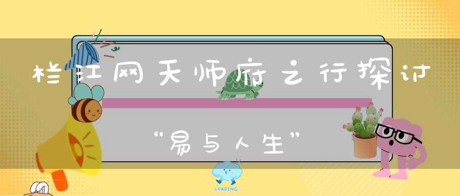 栏江网天师府之行探讨“易与人生”