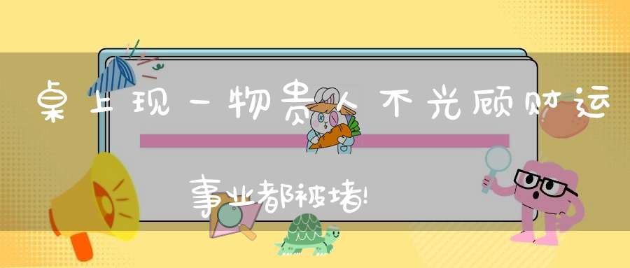 桌上现一物贵人不光顾财运事业都被堵！