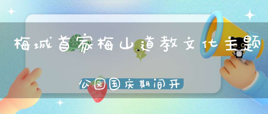 梅城首家梅山道教文化主题公园国庆期间开门迎客咱们先睹为快吧