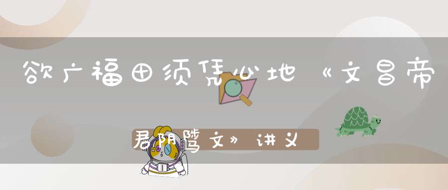 欲广福田须凭心地《文昌帝君阴骘文》讲义