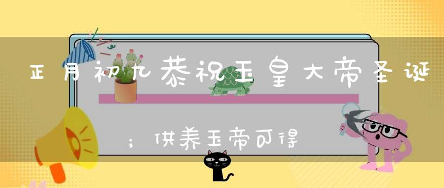 正月初九恭祝玉皇大帝圣诞；供养玉帝可得三十种功德获福无量！