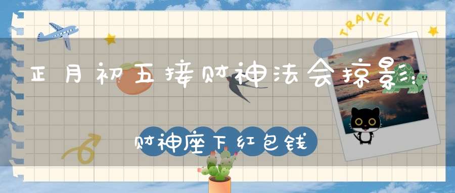 正月初五接财神法会掠影：财神座下红包钱母免费结缘