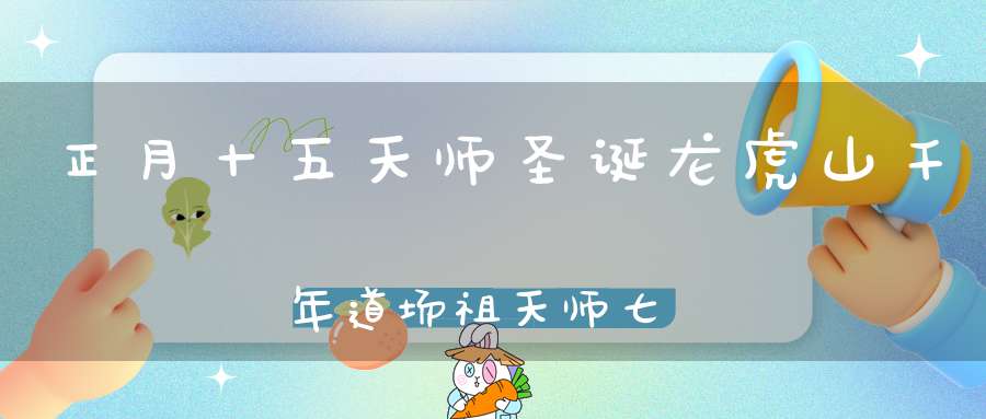 正月十五天师圣诞龙虎山千年道场祖天师七试赵升