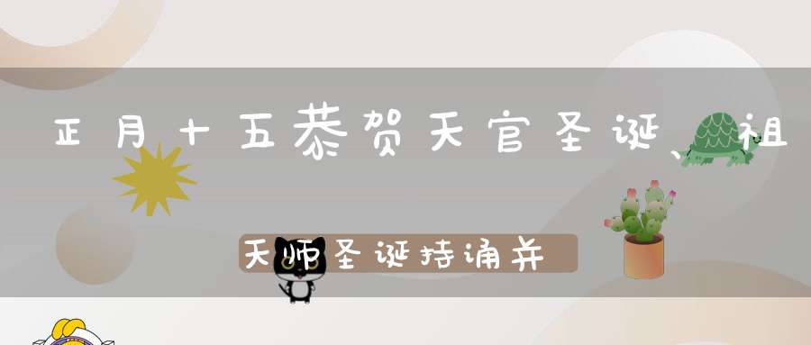 正月十五恭贺天官圣诞、祖天师圣诞持诵并转载宝诰可获福无量!