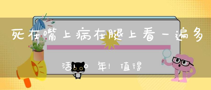 死在嘴上病在腿上看一遍多活10年！值得收藏！