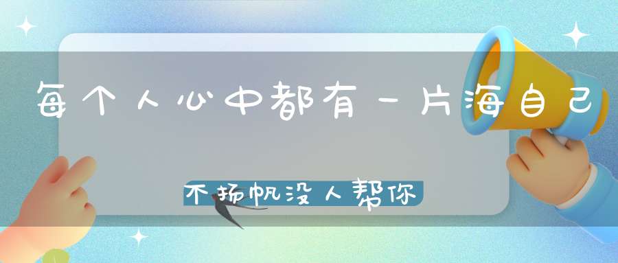 每个人心中都有一片海自己不扬帆没人帮你启航