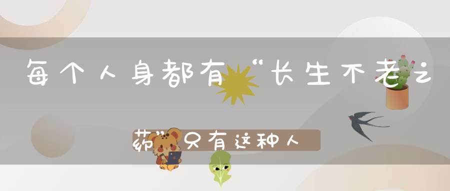 每个人身都有“长生不老之药”只有这种人才吃得到！