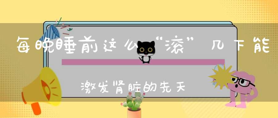 每晚睡前这么“滚”几下能激发肾脏的先天之气有效改善睡眠质量！