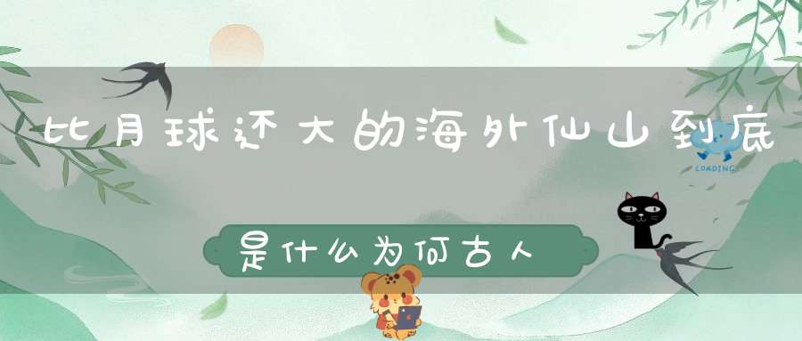 比月球还大的海外仙山到底是什么为何古人对它们如此熟悉！