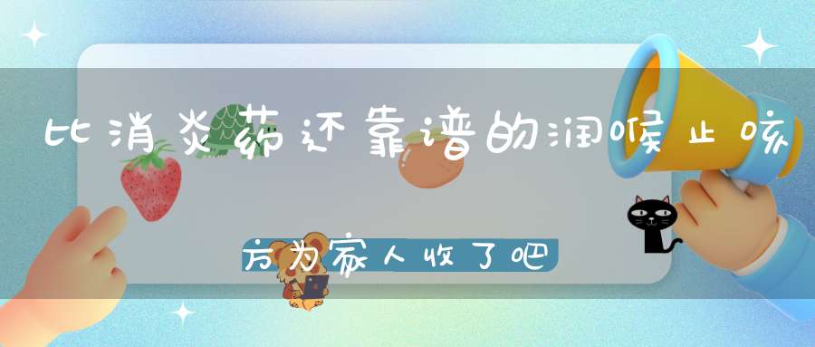 比消炎药还靠谱的润喉止咳方为家人收了吧！