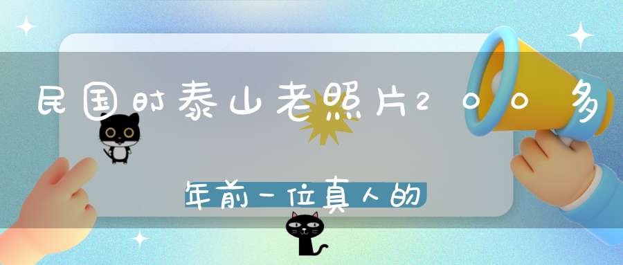 民国时泰山老照片200多年前一位真人的不坏金身！