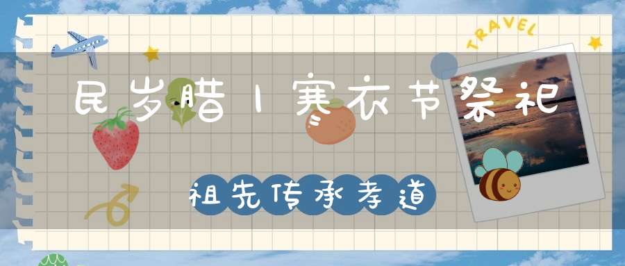 民岁腊丨寒衣节祭祀祖先传承孝道