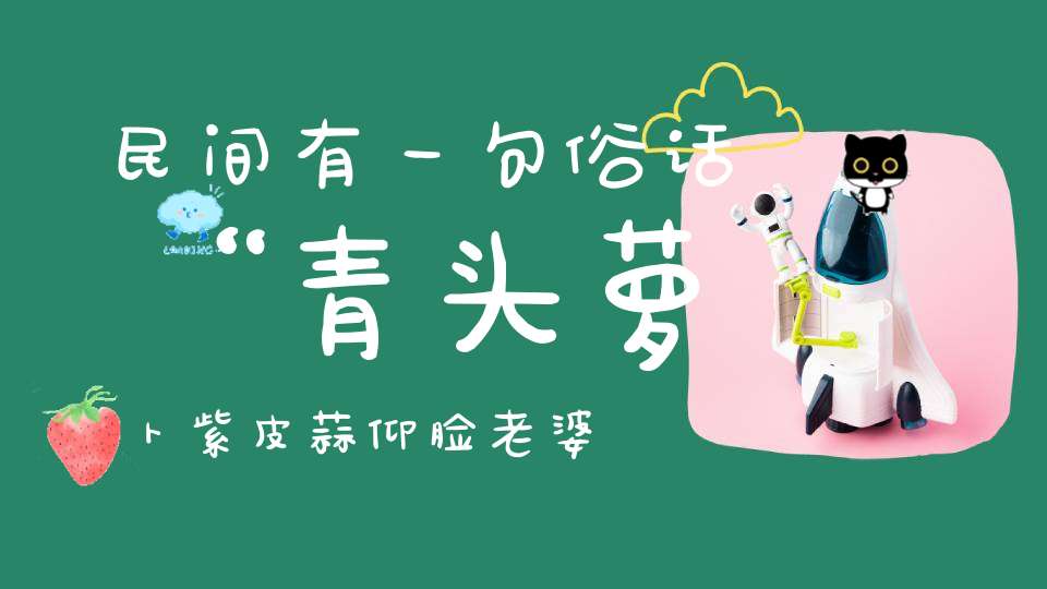 民间有一句俗话“青头萝卜紫皮蒜仰脸老婆低头汉”号称“四大毒”