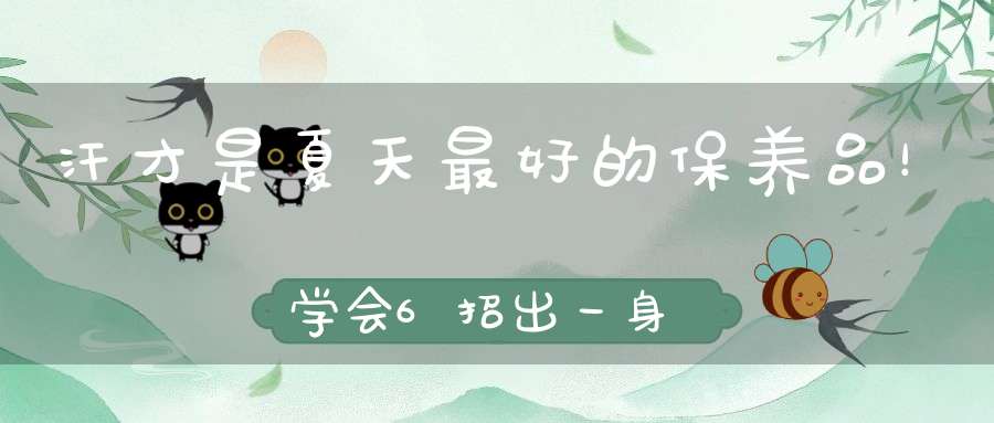 汗才是夏天最好的保养品！学会6招出一身健康汗