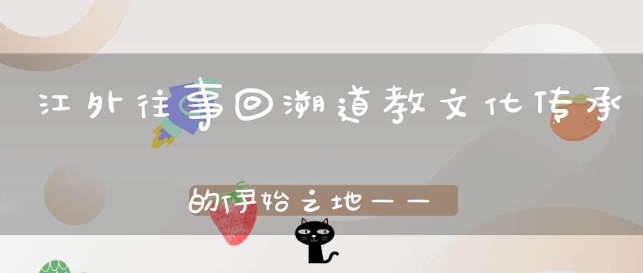 江外往事回溯道教文化传承的伊始之地——洞玄观