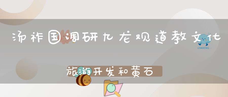 汤祚国调研九龙观道教文化旅游开发和黄石湖生态旅游综合开发项目