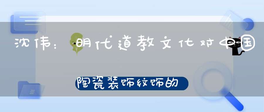 沈伟：明代道教文化对中国陶瓷装饰纹饰的影响骨董时光微讲堂第265期预告