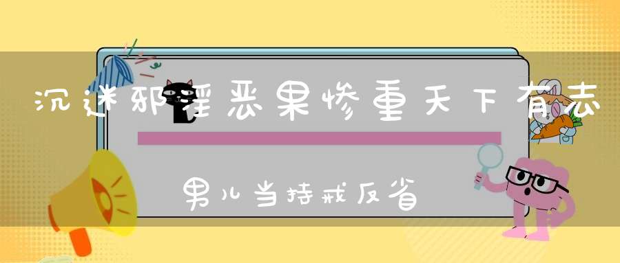 沉迷邪淫恶果惨重天下有志男儿当持戒反省堂堂正正做个人！