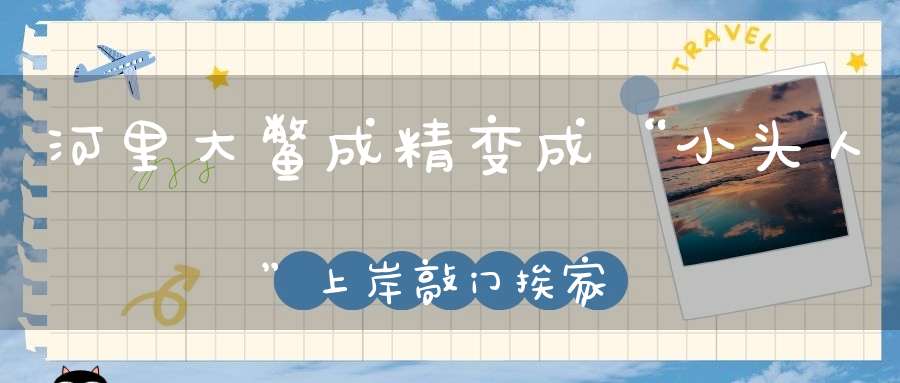 河里大鳖成精变成“小头人”上岸敲门挨家挨户走