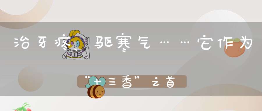 治牙疼、驱寒气……它作为“十三香”之首还有这些药用价值！