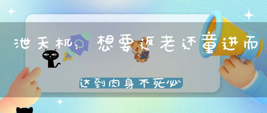 泄天机：想要返老还童进而达到肉身不死必需满足这3个条件！