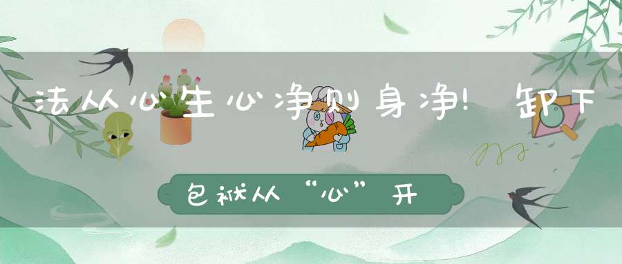 法从心生心净则身净!卸下包袱从“心”开始!