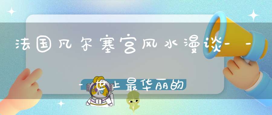 法国凡尔塞宫风水漫谈---世上最华丽的糟糕风水地