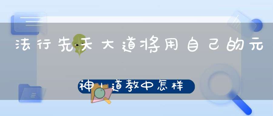 法行先天大道将用自己的元神｜道教中怎样召役神将