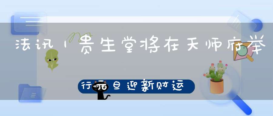 法讯｜贵生堂将在天师府举行元旦迎新财运祈福专场法会