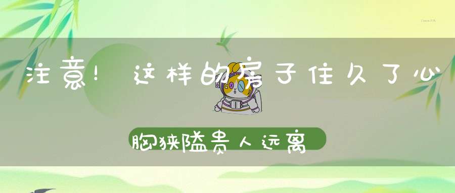 注意！这样的房子住久了心胸狭隘贵人远离~