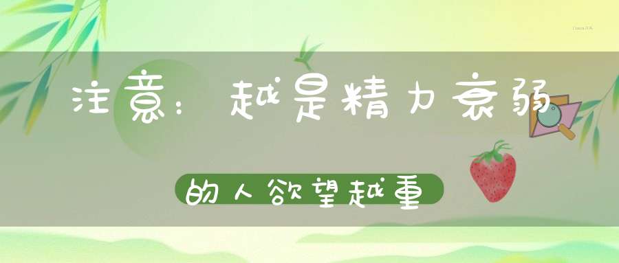 注意：越是精力衰弱的人欲望越重