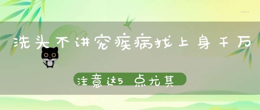洗头不讲究疾病找上身千万注意这5点尤其中老年人！