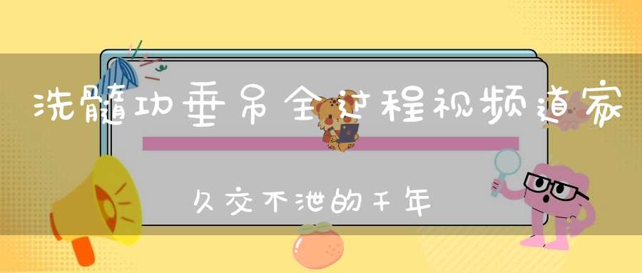 洗髓功垂吊全过程视频道家久交不泄的千年养生功法