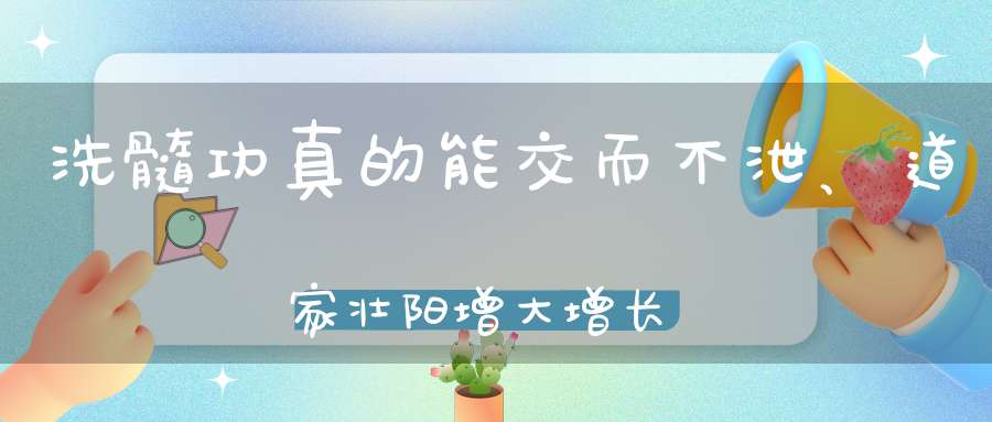 洗髓功真的能交而不泄、道家壮阳增大增长