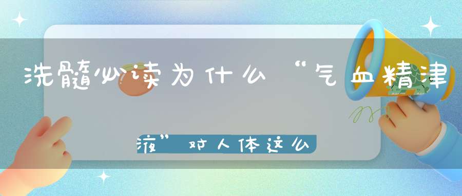 洗髓必读为什么“气血精津液”对人体这么重要