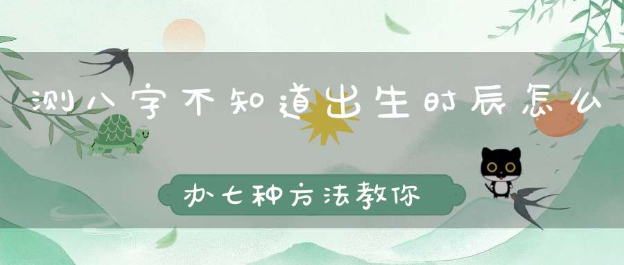 测八字不知道出生时辰怎么办七种方法教你定生辰！