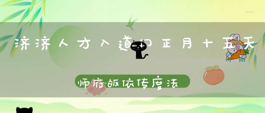 济济人才入道门正月十五天师府皈依传度法会