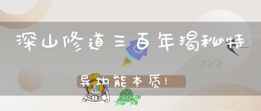 深山修道三百年揭秘特异功能本质！