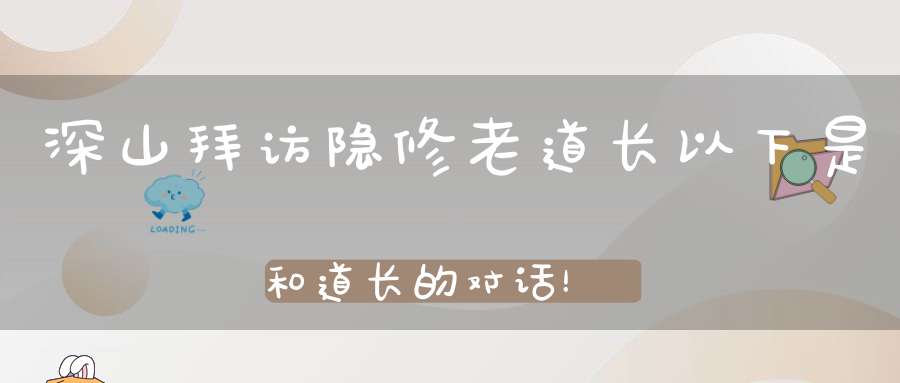 深山拜访隐修老道长以下是和道长的对话！