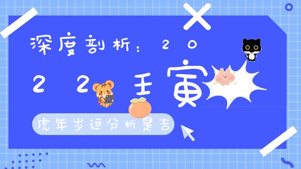 深度剖析：2022壬寅虎年岁运分析是吉还是凶