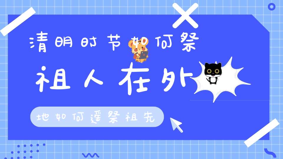 清明时节如何祭祖人在外地如何遥祭祖先