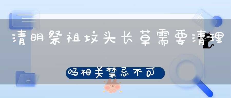 清明祭祖坟头长草需要清理吗相关禁忌不可不知