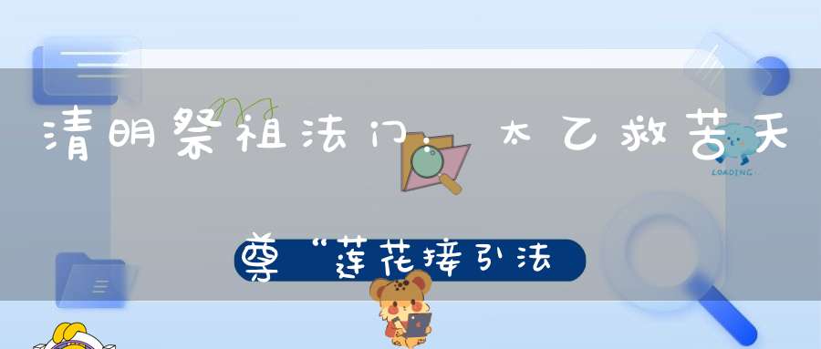 清明祭祖法门：太乙救苦天尊“莲花接引法”能够接引祖先、消灾消业