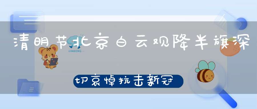 清明节北京白云观降半旗深切哀悼抗击新冠肺炎疫情斗争牺牲烈士和逝世同胞