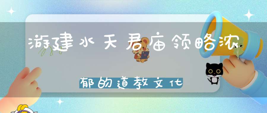 游建水天君庙领略浓郁的道教文化