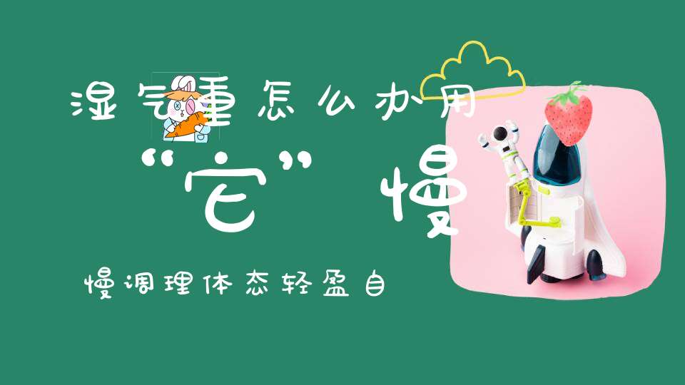 湿气重怎么办用“它”慢慢调理体态轻盈自信由内而外