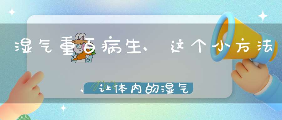 湿气重百病生,这个小方法,让体内的湿气排的一干二净!