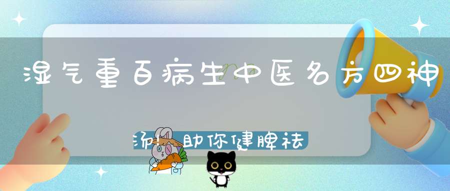 湿气重百病生中医名方四神汤！助你健脾祛湿！健康大半年